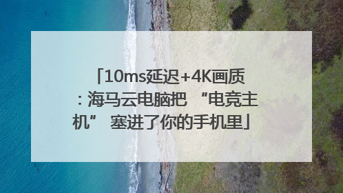 10ms延迟+4K画质：海马云电脑把 “电竞主机” 塞进了你的手机里
