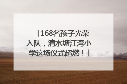 168名孩子光荣入队，清水塘江湾小学这场仪式超燃！