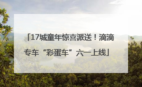 17城童年惊喜派送！滴滴专车“彩蛋车”六一上线