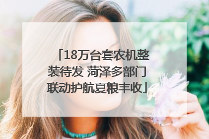 18万台套农机整装待发 菏泽多部门联动护航夏粮丰收