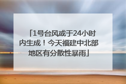 1号台风或于24小时内生成！今天福建中北部地区有分散性暴雨