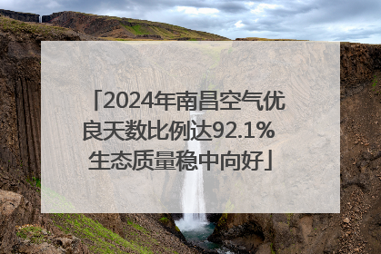2024年南昌空气优良天数比例达92.1% 生态质量稳中向好
