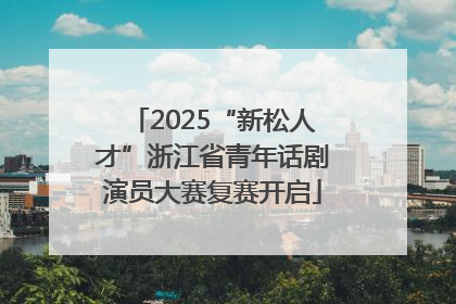 2025“新松人才”浙江省青年话剧演员大赛复赛开启