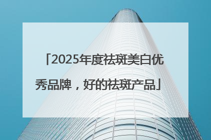 2025年度祛斑美白优秀品牌，好的祛斑产品