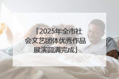 2025年全市社会文艺团体优秀作品展演圆满完成