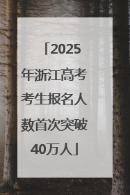 2025年浙江高考考生报名人数首次突破40万人