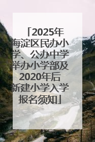 2025年海淀区民办小学、公办中学举办小学部及2020年后新建小学入学报名须知