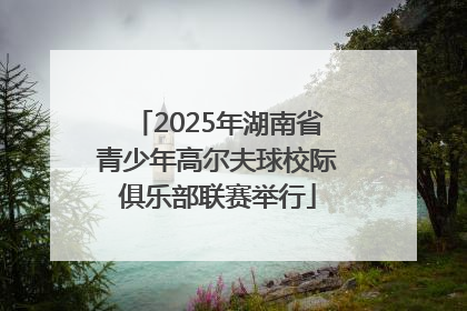 2025年湖南省青少年高尔夫球校际俱乐部联赛举行
