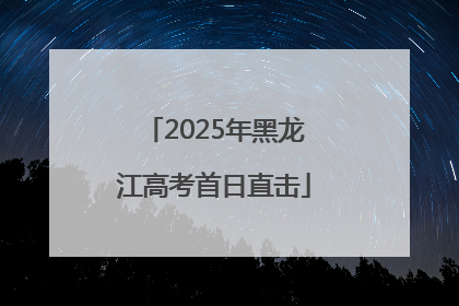2025年黑龙江高考首日直击