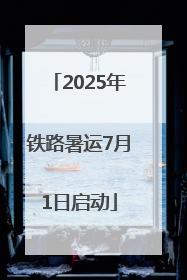 2025年铁路暑运7月1日启动