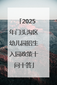 2025年门头沟区幼儿园招生入园政策十问十答