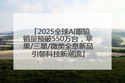 2025全球AI眼镜销量预破550万台，苹果/三星/微美全息新品引领科技新潮流