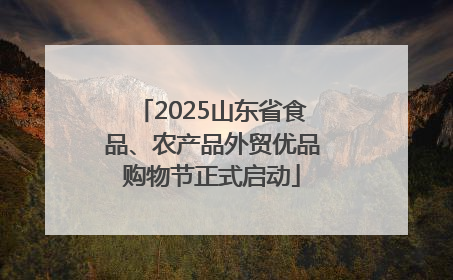 2025山东省食品、农产品外贸优品购物节正式启动