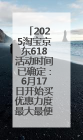 2025淘宝京东618活动时间已确定：6月17日开始买优惠力度最大最便宜