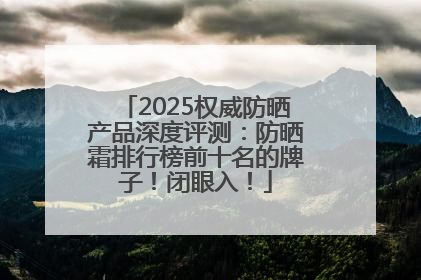 2025权威防晒产品深度评测：防晒霜排行榜前十名的牌子！闭眼入！