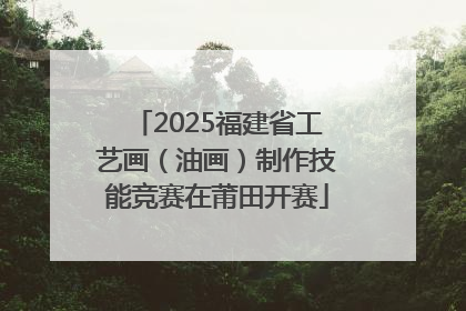 2025福建省工艺画（油画）制作技能竞赛在莆田开赛