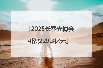 2025长春光博会引资229.3亿元