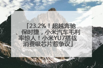23.2%！超越奔驰、保时捷，小米汽车毛利率惊人！小米YU7搭载消费级芯片惹争议