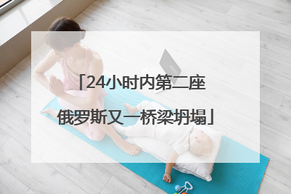24小时内第二座 俄罗斯又一桥梁坍塌