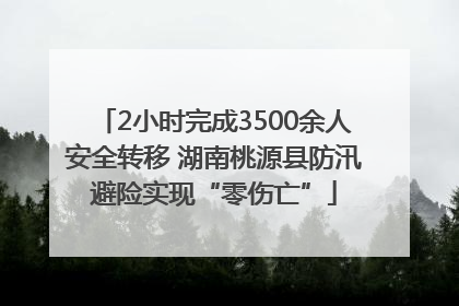 2小时完成3500余人安全转移 湖南桃源县防汛避险实现“零伤亡”