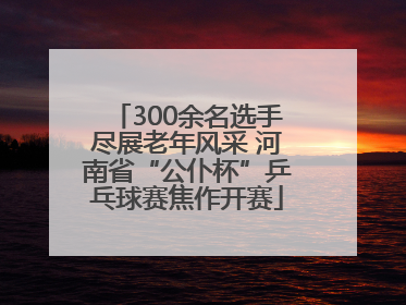 300余名选手尽展老年风采 河南省“公仆杯”乒乓球赛焦作开赛