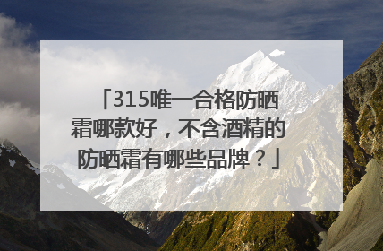 315唯一合格防晒霜哪款好，不含酒精的防晒霜有哪些品牌？