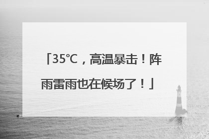 35℃，高温暴击！阵雨雷雨也在候场了！
