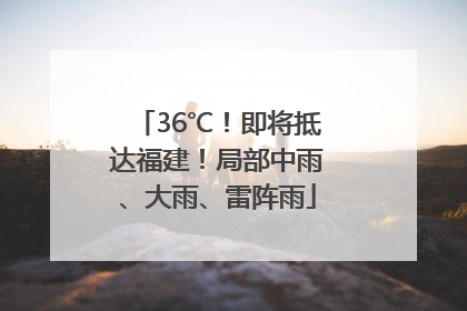 36℃！即将抵达福建！局部中雨、大雨、雷阵雨