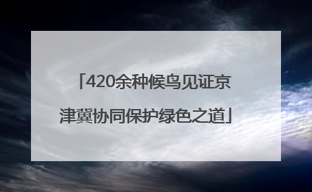 420余种候鸟见证京津冀协同保护绿色之道