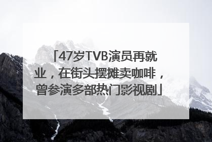 47岁TVB演员再就业，在街头摆摊卖咖啡，曾参演多部热门影视剧