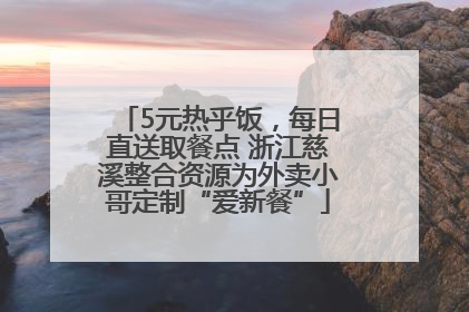 5元热乎饭，每日直送取餐点 浙江慈溪整合资源为外卖小哥定制“爱新餐”