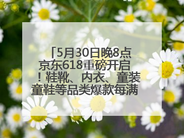 5月30日晚8点京东618重磅开启！鞋靴、内衣、童装童鞋等品类爆款每满200减30