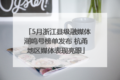 5月浙江县级融媒体潮鸣号榜单发布 杭甬地区媒体表现亮眼
