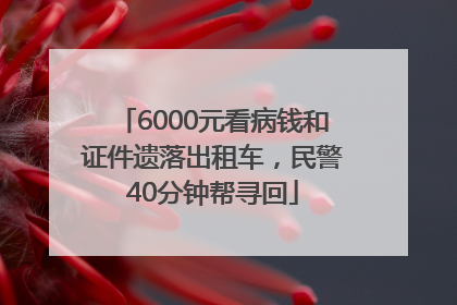 6000元看病钱和证件遗落出租车，民警40分钟帮寻回