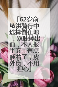 62岁俞敏洪骑行中途摔倒在地，双膝摔出血，本人报平安：有点睡着了，皮外伤，不用担心