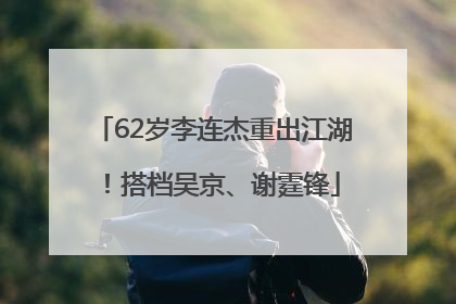 62岁李连杰重出江湖！搭档吴京、谢霆锋