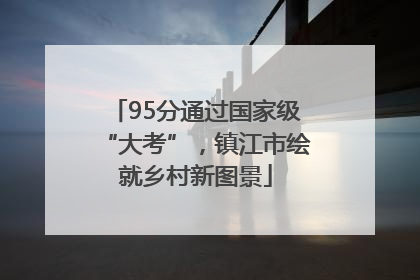 95分通过国家级“大考”，镇江市绘就乡村新图景