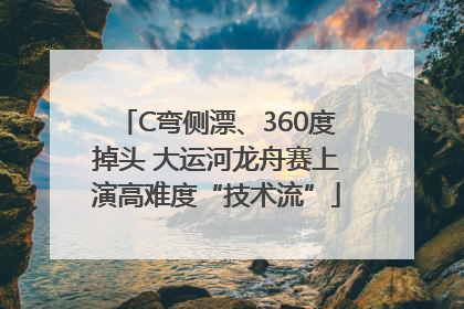 C弯侧漂、360度掉头 大运河龙舟赛上演高难度“技术流”