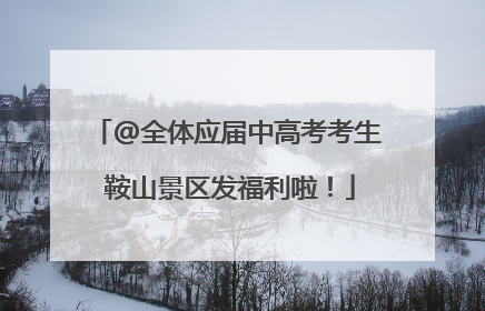 @全体应届中高考考生 鞍山景区发福利啦！