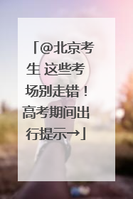 @北京考生 这些考场别走错！高考期间出行提示→