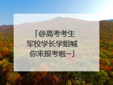 @高考考生 军校学长学姐喊你来报考啦~