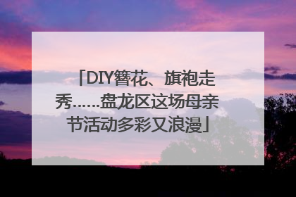 DIY簪花、旗袍走秀……盘龙区这场母亲节活动多彩又浪漫