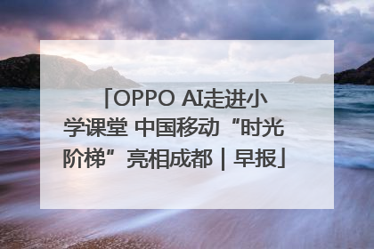 OPPO AI走进小学课堂 中国移动“时光阶梯”亮相成都｜早报