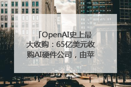 OpenAI史上最大收购：65亿美元收购AI硬件公司，由苹果前设计总监创办