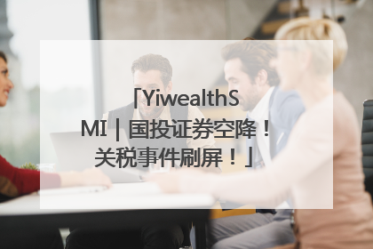 YiwealthSMI｜国投证券空降！关税事件刷屏！