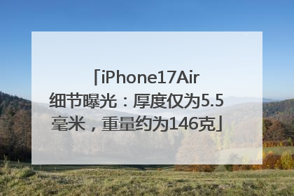 iPhone17Air细节曝光：厚度仅为5.5毫米，重量约为146克